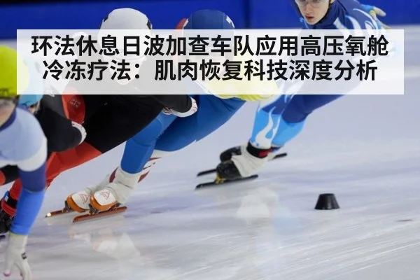 环法休息日波加查车队应用高压氧舱冷冻疗法：肌肉恢复科技深度分析