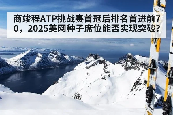 商竣程ATP挑战赛首冠后排名首进前70,2025美网种子席位能否实现突破?