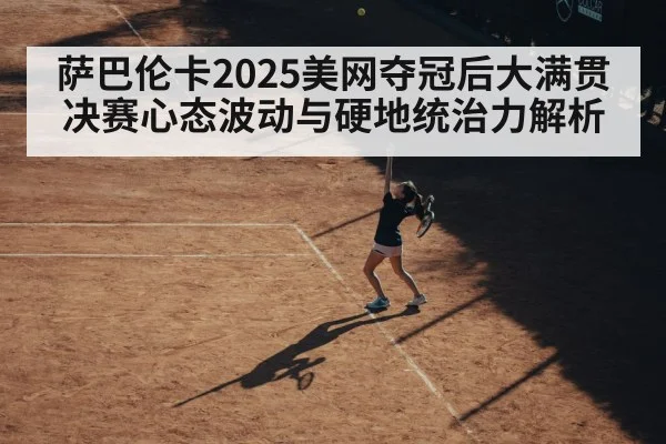 萨巴伦卡2025美网夺冠后大满贯决赛心态波动与硬地统治力解析